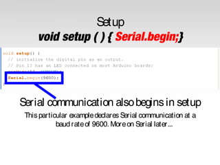 Setup
void setup ( ) { Serial.begin;}

Serial communication also begins in setup
This particular example declares Serial communication at a
baud rate of 9600. More on Serial later...

 