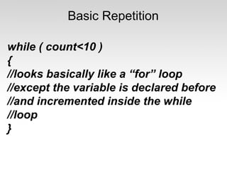 Basic Repetition 
while ( count<10 ) 
{ //looks basically like a “for” loop 
//except the variable is declared before 
//and incremented inside the while 
//loop 
} 
 