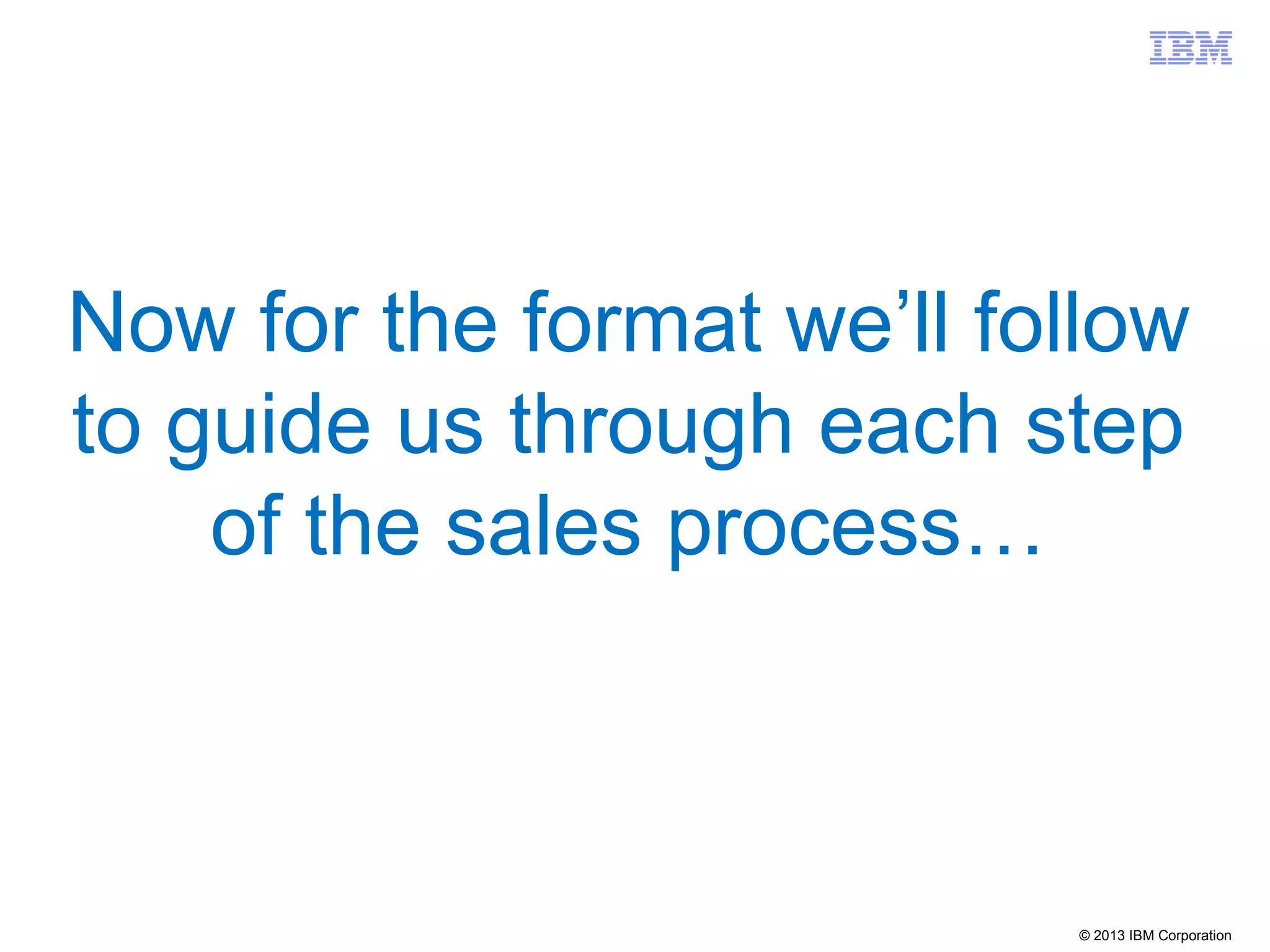 © 2013 IBM Corporation
Now for the format we’ll follow
to guide us through each step
of the sales process…
 