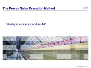 © 2013 IBM Corporation
The Proven Sales Execution Method
“Selling is a Science and an Art”
 