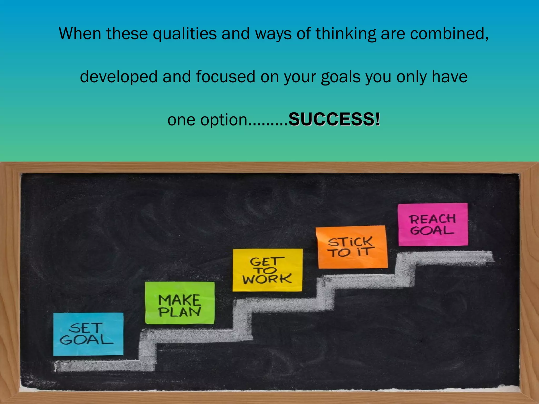 When these qualities and ways of thinking are combined, 
developed and focused on your goals you only have 
one option……...SSUUCCCCEESSSS!! 
 