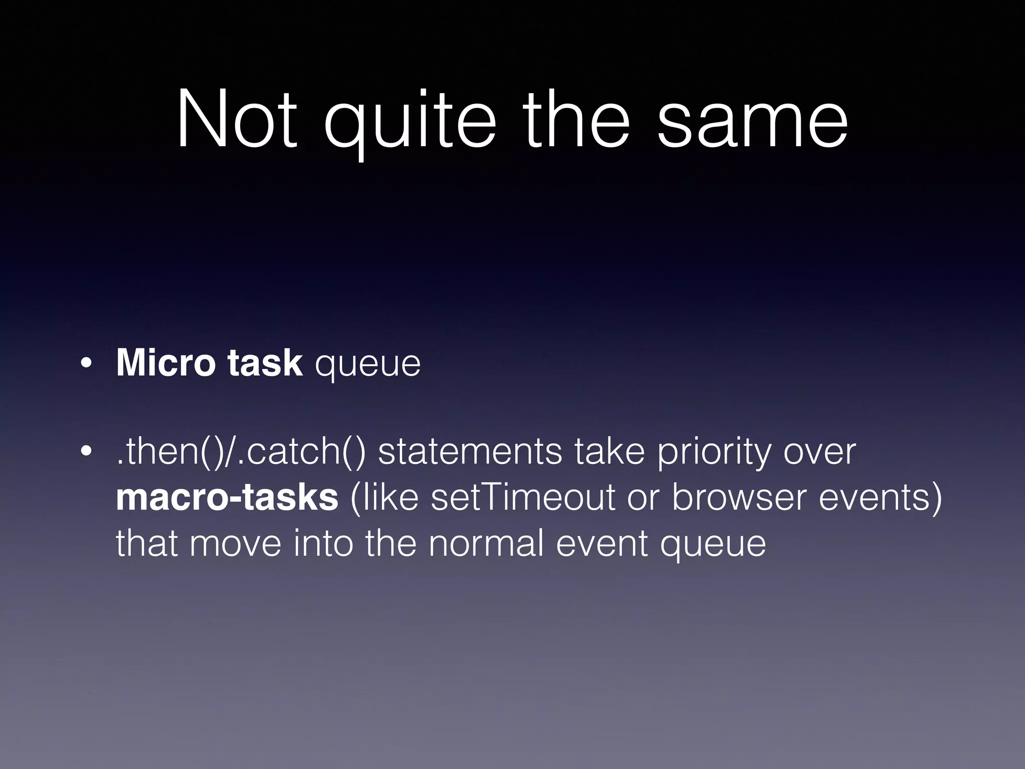 Not quite the same
• Micro task queue
• .then()/.catch() statements take priority over
macro-tasks (like setTimeout or browser events)
that move into the normal event queue
 