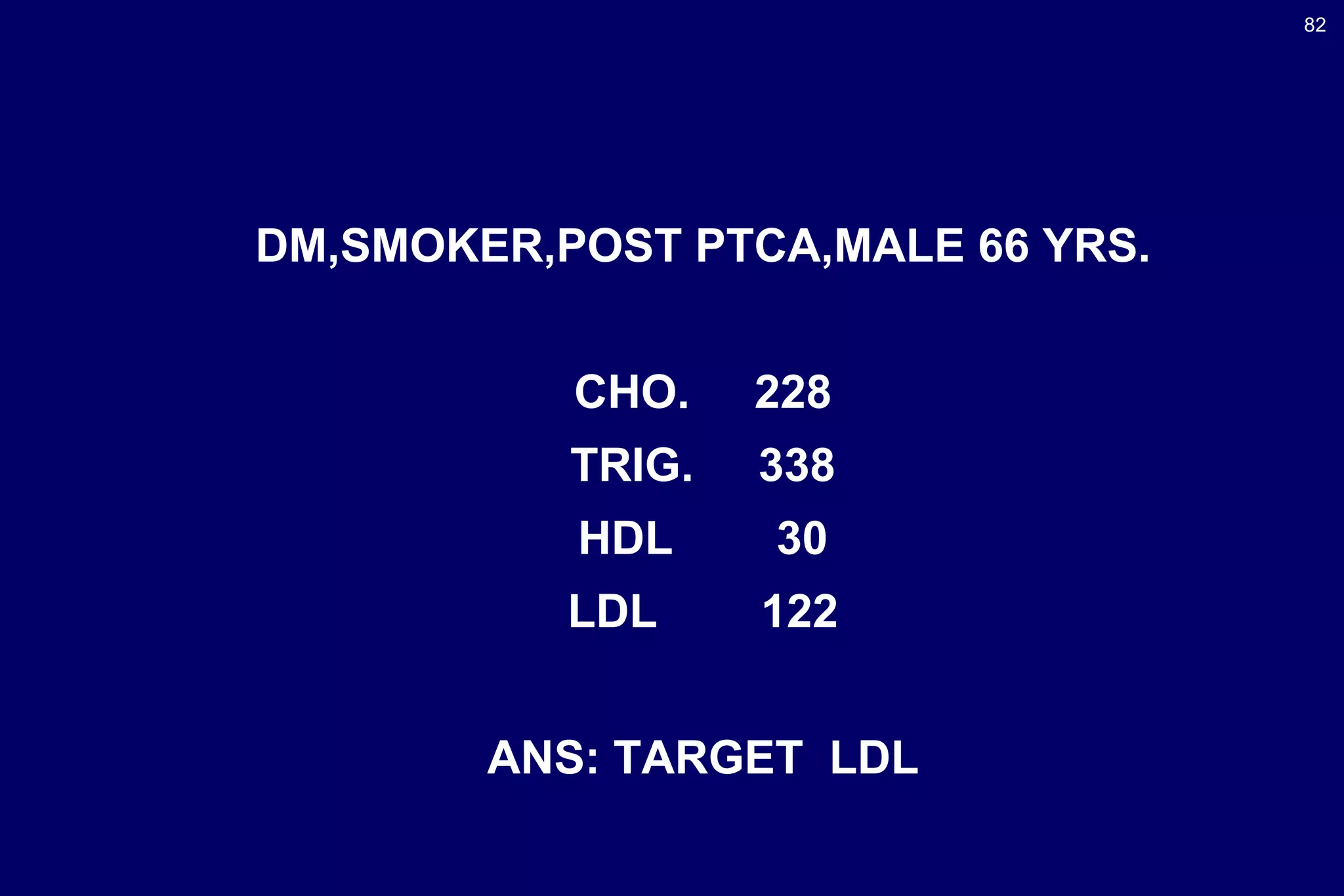 82
DM,SMOKER,POST PTCA,MALE 66 YRS.
CHO. 228
TRIG. 338
HDL 30
LDL 122
ANS: TARGET LDL
 