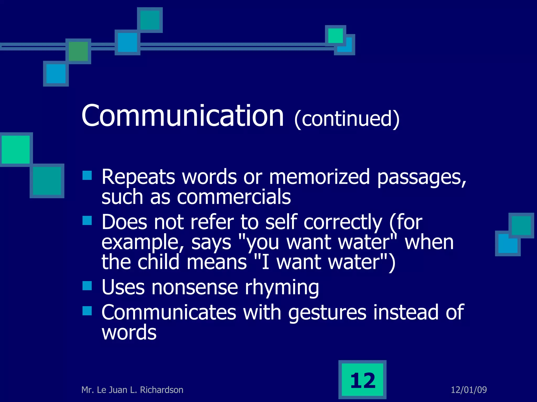 Communication  (continued) Repeats words or memorized passages, such as commercials Does not refer to self correctly (for example, says &quot;you want water&quot; when the child means &quot;I want water&quot;) Uses nonsense rhyming Communicates with gestures instead of words 