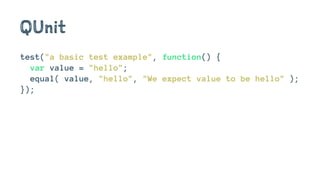 QUnit
test("a basic test example", function() {
var value = "hello";
equal( value, "hello", "We expect value to be hello" );
});
 