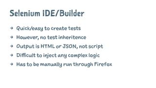 Selenium IDE/Builder
4 Quick/easy to create tests
4 However, no test inheritence
4 Output is HTML or JSON, not script
4 Difficult to inject any complex logic
4 Has to be manually run through Firefox
 