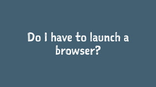 Do I have to launch a
browser?
 