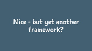 Nice - but yet another
framework?
 