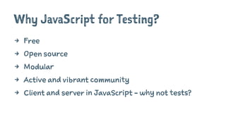 Why JavaScript for Testing?
4 Free
4 Open source
4 Modular
4 Active and vibrant community
4 Client and server in JavaScript - why not tests?
 