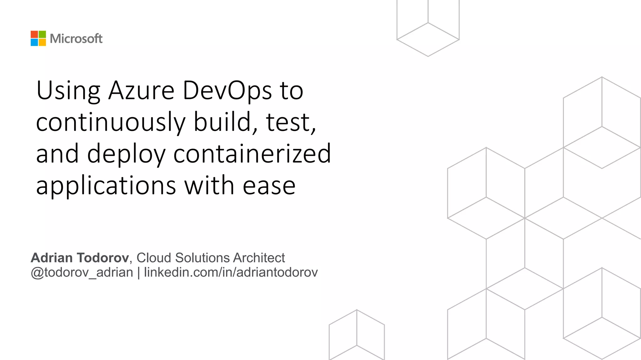 Using Azure DevOps to
continuously build, test,
and deploy containerized
applications with ease
Adrian Todorov, Cloud Solutions Architect
@todorov_adrian | linkedin.com/in/adriantodorov
 