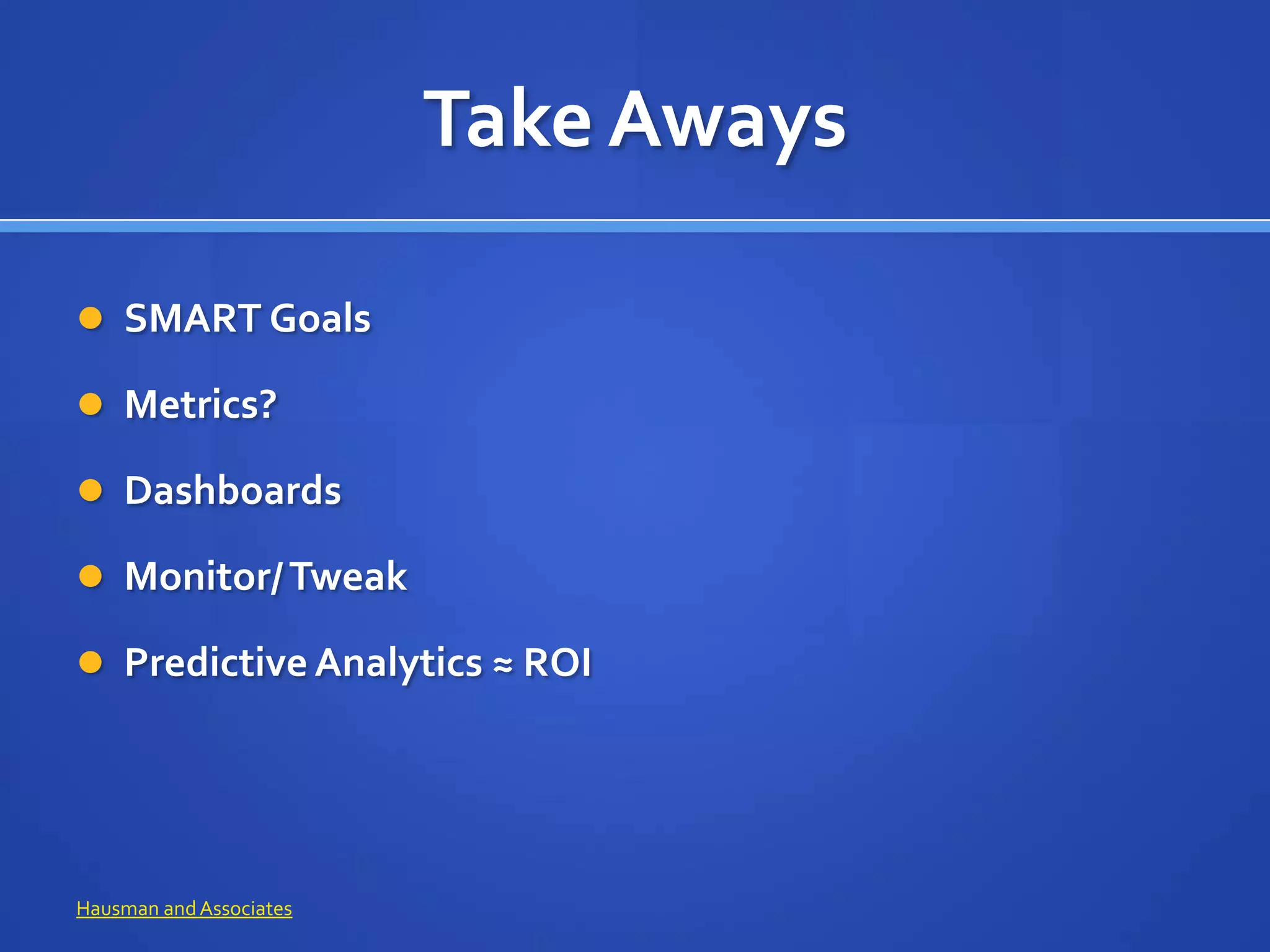 Take Aways

 SMART Goals

 Metrics?

 Dashboards

 Monitor/ Tweak

 Predictive Analytics ≈ ROI




Hausman and Associates
 