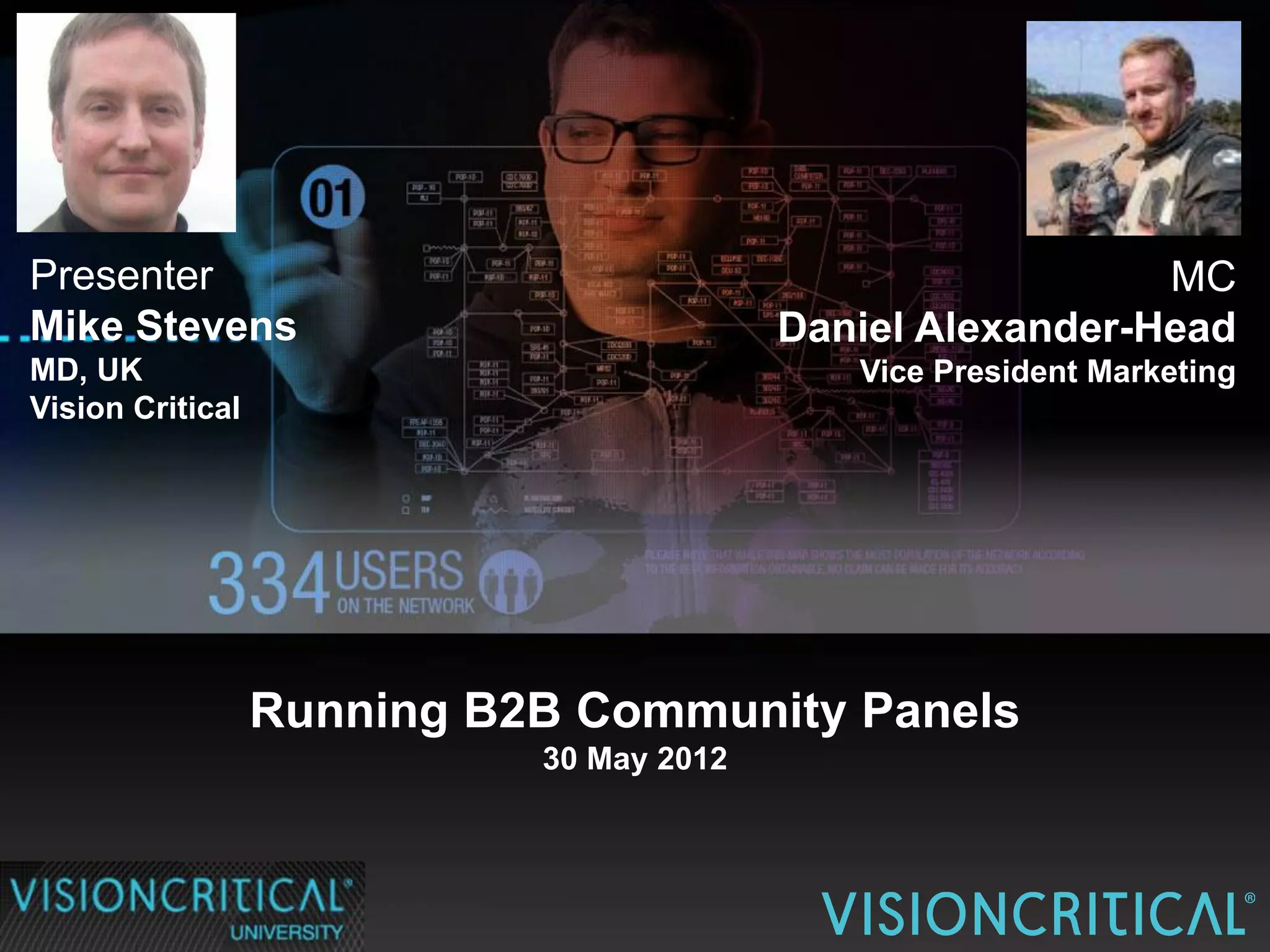 Presenter                                                   MC
Mike Stevens                              Daniel Alexander-Head
MD, UK                                       Vice President Marketing
Vision Critical




                  Running B2B Community Panels
                            30 May 2012
 