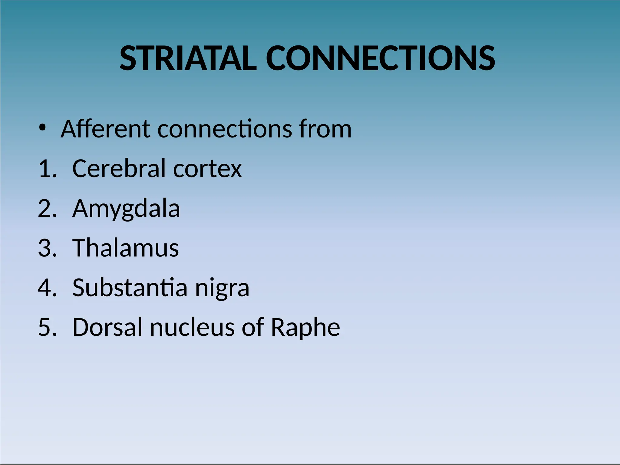 STRIATAL CONNECTIONS
• Afferent connections from
1. Cerebral cortex
2. Amygdala
3. Thalamus
4. Substantia nigra
5. Dorsal nucleus of Raphe
 
