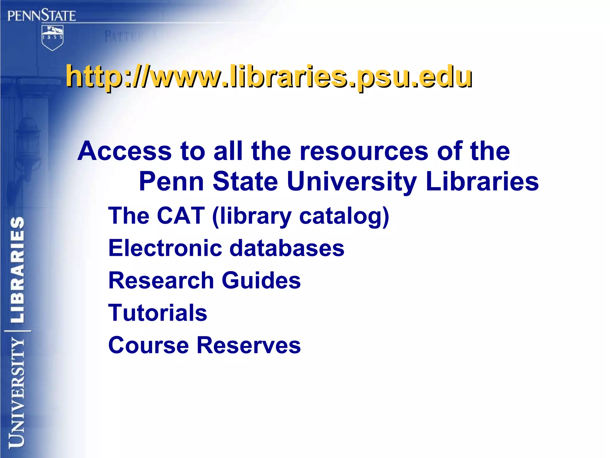 http://www.libraries.psu.edu Access to all the resources of the Penn State University Libraries The CAT (library catalog) Electronic databases Research Guides Tutorials Course Reserves 