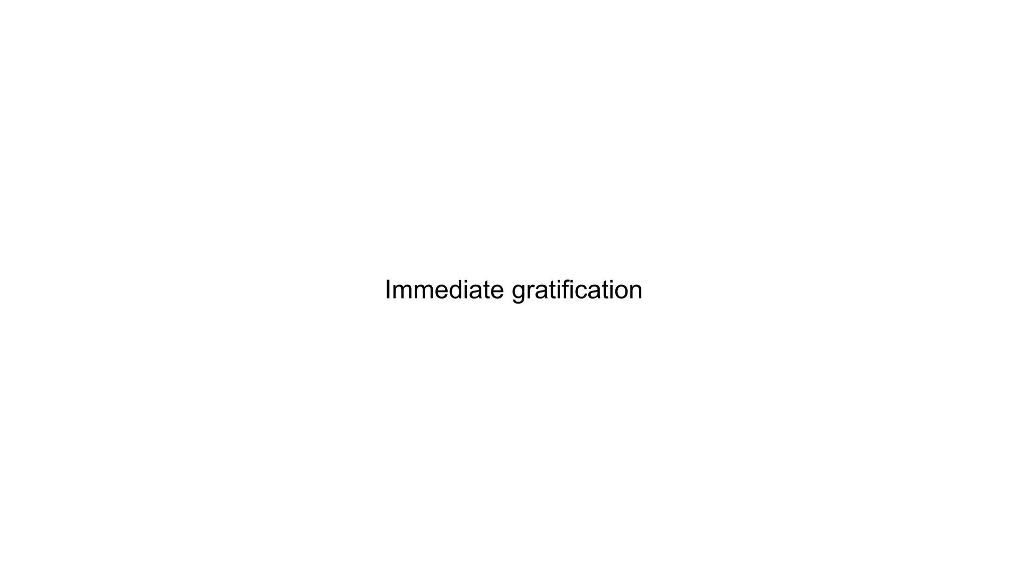Immediate gratification
 