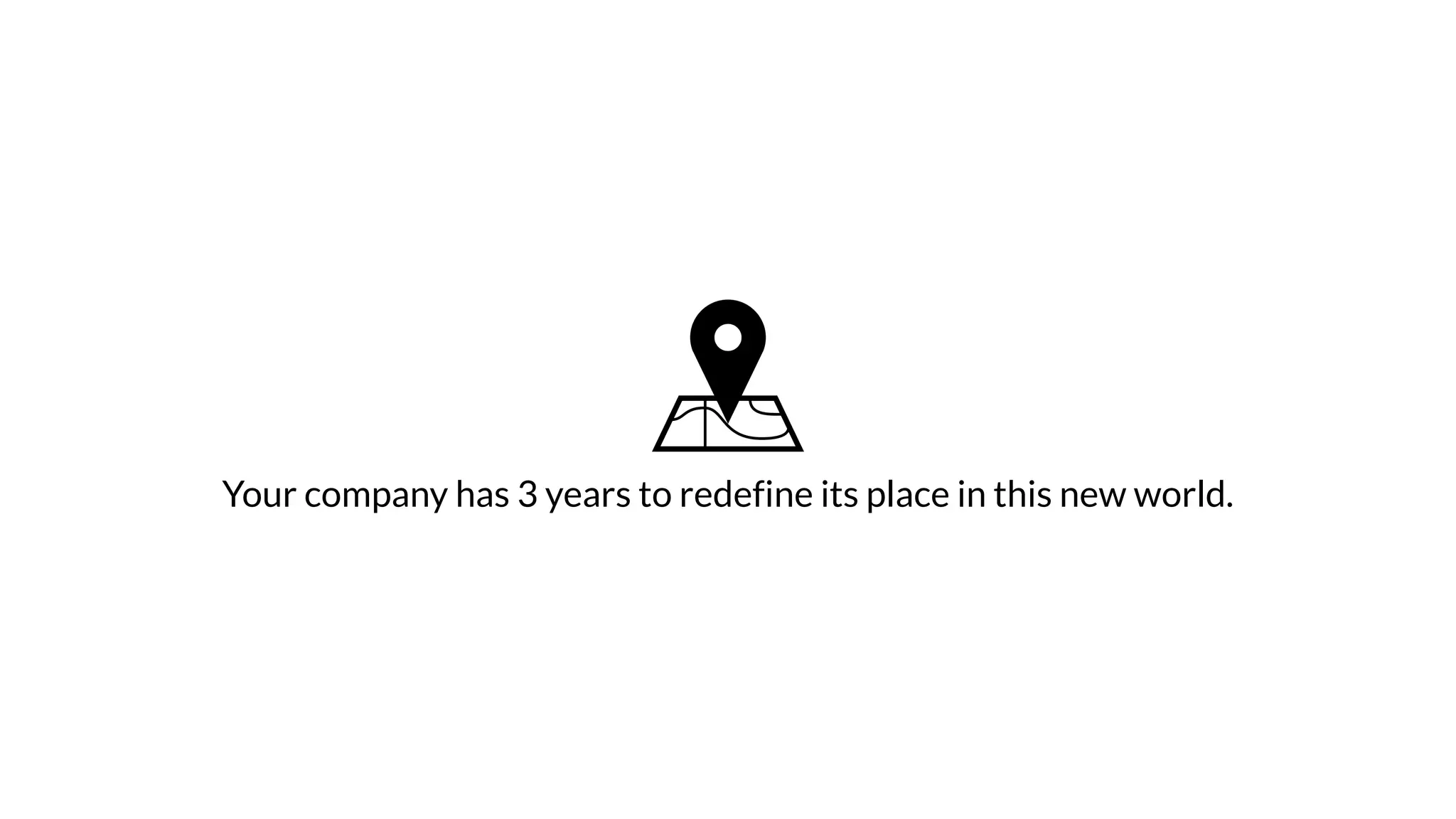 Your company has 3 years to redefine its place in this new world.
 