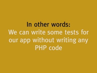In other words:
We can write some tests for
our app without writing any
PHP code
 