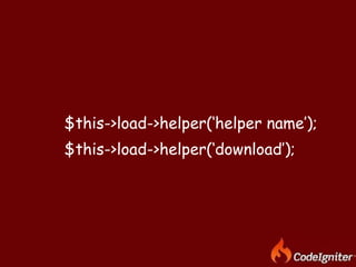 $this->load->helper(‘helper name’);  $this->load->helper(‘download’);  