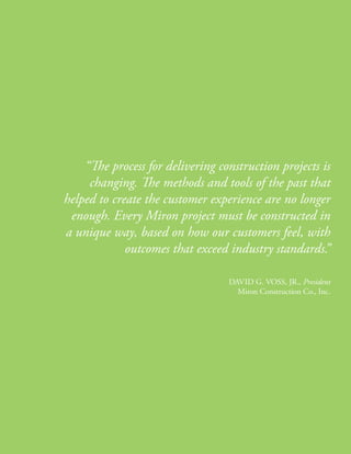 “The process for delivering construction projects is
                         changing. The methods and tools of the past that
                    helped to create the customer experience are no longer
                     enough. Every Miron project must be constructed in
                    a unique way, based on how our customers feel, with
                                 outcomes that exceed industry standards.  ”

                                                      dAvid g. voss, Jr., President
                                                        Miron Construction Co., inc.




© 2009. Miron Construction Co., Inc.                                               9
 