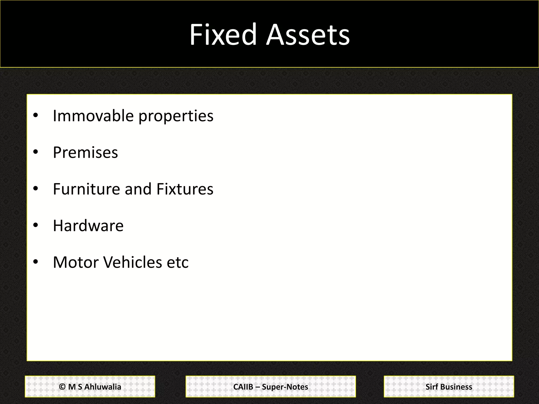 CAIIB – Super-Notes© M S Ahluwalia Sirf Business
Fixed Assets
• Immovable properties
• Premises
• Furniture and Fixtures
• Hardware
• Motor Vehicles etc
 