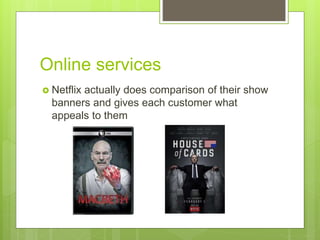 Online services
 Netflix actually does comparison of their show
banners and gives each customer what
appeals to them
 