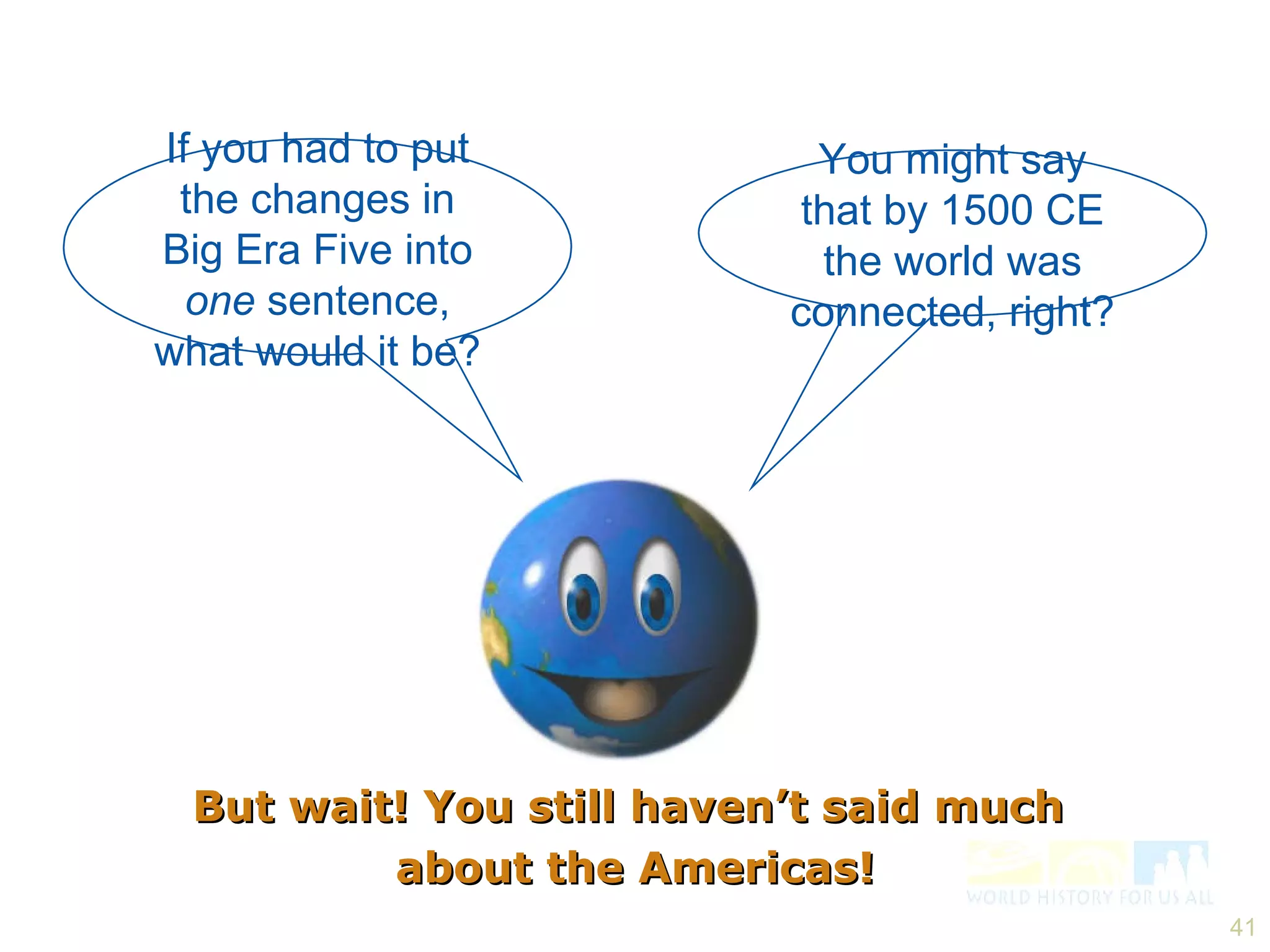 You might say that by 1500 CE the world was connected, right? If you had to put the changes in Big Era Five into  one  sentence, what would it be? But wait! You still haven’t said much  about the Americas! 
