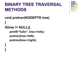 BINARY TREE TRAVERSAL
METHODS
void pretrav(NODEPTR tree)
{
if(tree != NULL){
printf(“%dn”, tree->info);
pretrav(tree->left);
pretrav(tree->right);
}
}
 