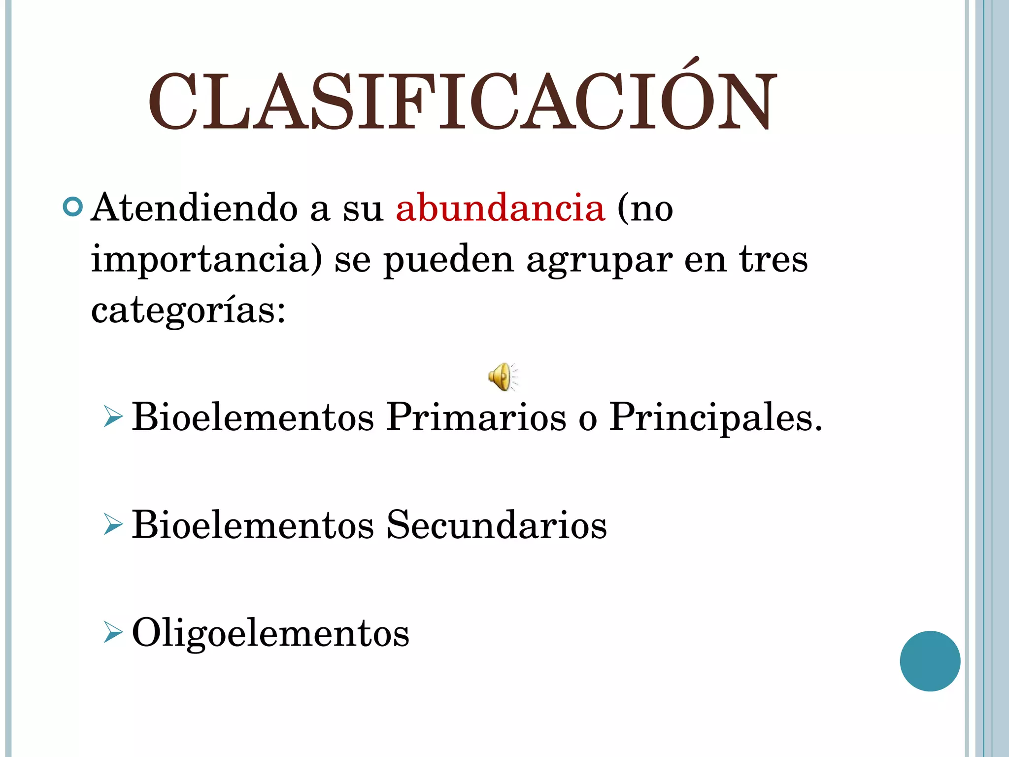 CLASIFICACIÓN Atendiendo a su  abundancia  (no importancia) se pueden agrupar en tres categorías: Bioelementos Primarios o Principales. Bioelementos Secundarios Oligoelementos 