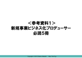 ＜参考資料１＞
新規事業ビジネス化プロデューサー
必読５冊

Copyright © 2013 Satoru Itabashi
Copyright © 2013 Satoru Itabashi

http:// 3w1h.jp
http:// 3w1h.jp

 