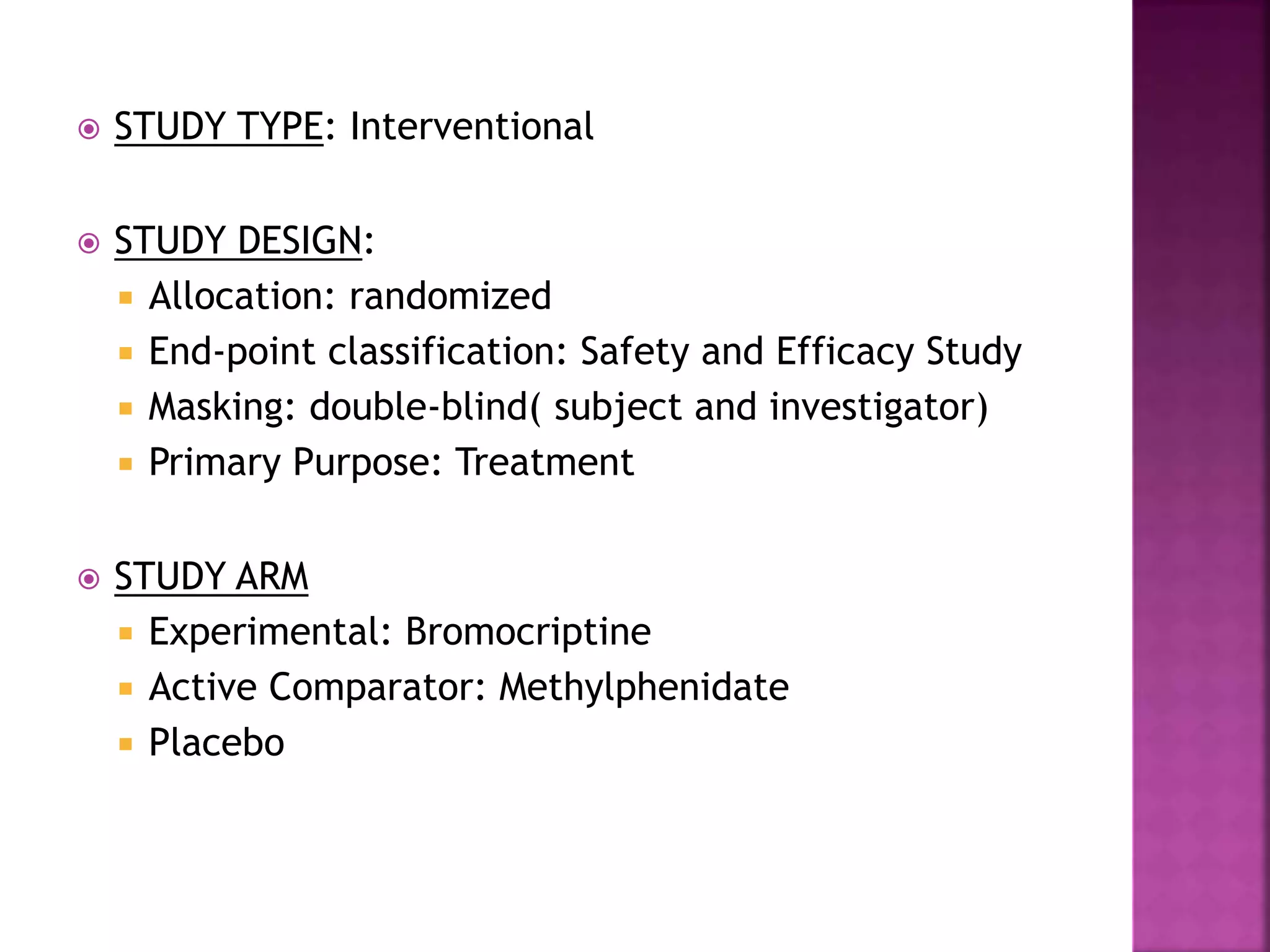  STUDY TYPE: Interventional
 STUDY DESIGN:
 Allocation: randomized
 End-point classification: Safety and Efficacy Study
 Masking: double-blind( subject and investigator)
 Primary Purpose: Treatment
 STUDY ARM
 Experimental: Bromocriptine
 Active Comparator: Methylphenidate
 Placebo
 