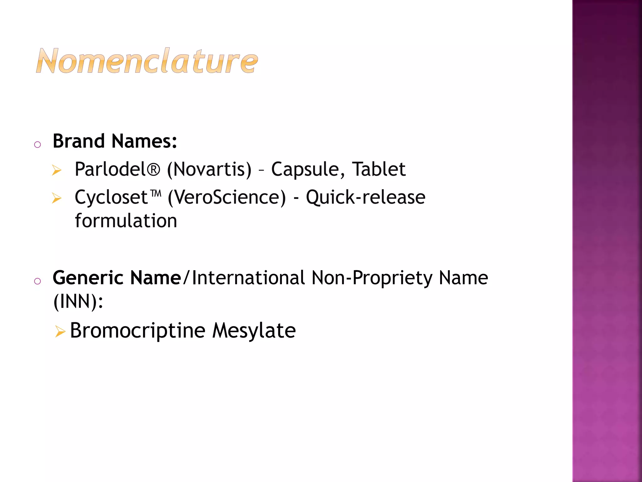 o Brand Names:
 Parlodel® (Novartis) – Capsule, Tablet
 Cycloset™ (VeroScience) - Quick-release
formulation
o Generic Name/International Non-Propriety Name
(INN):
Bromocriptine Mesylate
 