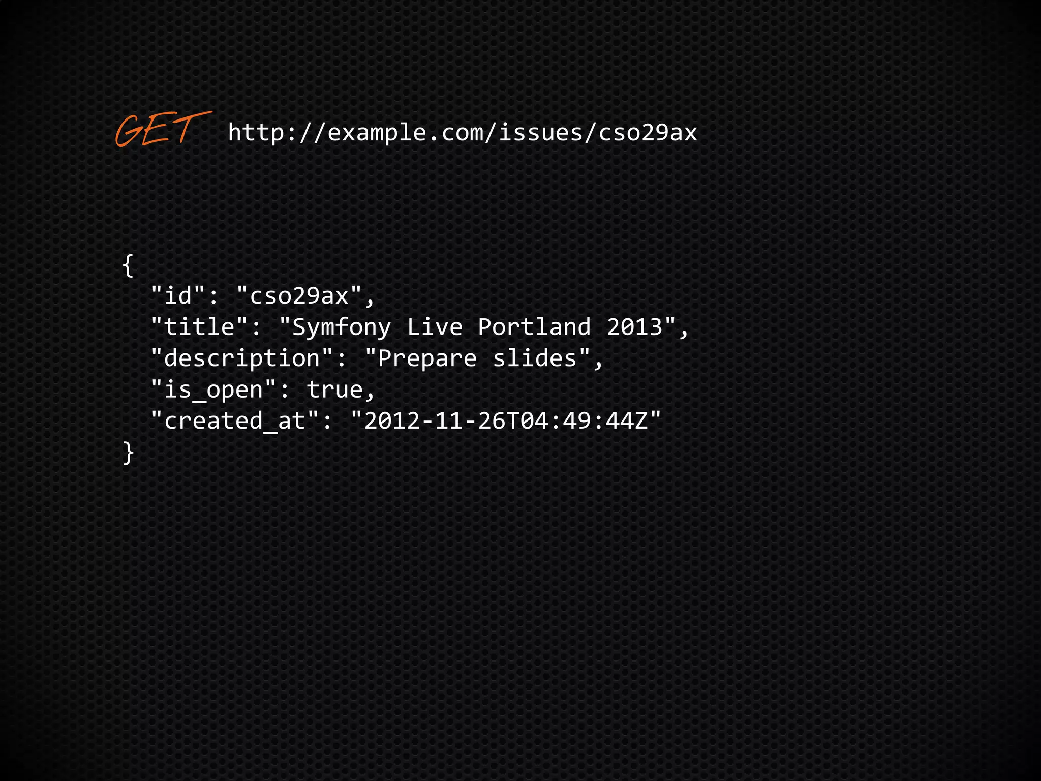 {
"id": "cso29ax",
"title": "Symfony Live Portland 2013",
"description": "Prepare slides",
"is_open": true,
"created_at": "2012-11-26T04:49:44Z"
}
http://example.com/issues/cso29ax
 