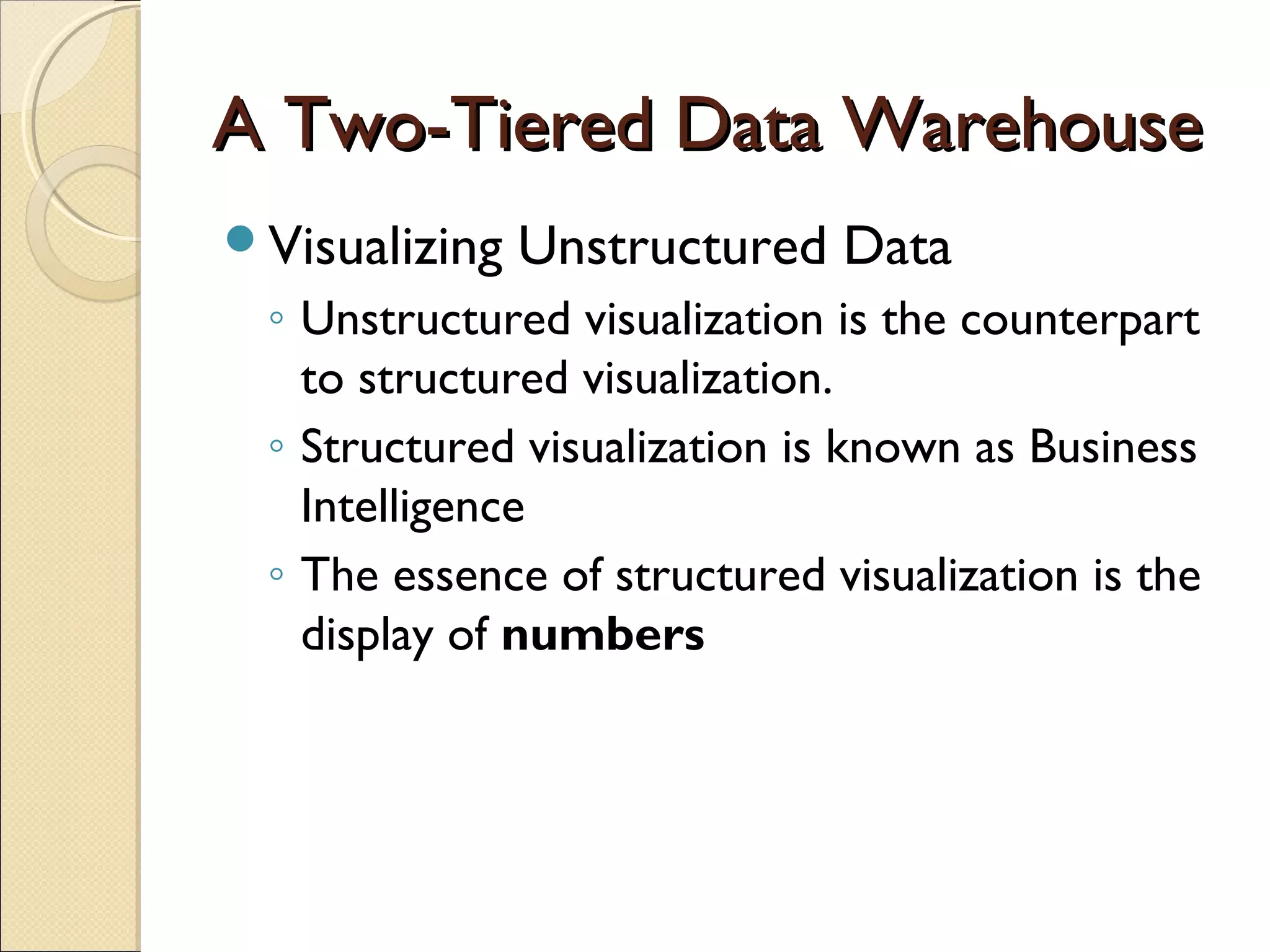 A Two-Tiered Data Warehouse
Visualizing   Unstructured Data
 ◦ Unstructured visualization is the counterpart
   to structured visualization.
 ◦ Structured visualization is known as Business
   Intelligence
 ◦ The essence of structured visualization is the
   display of numbers
 