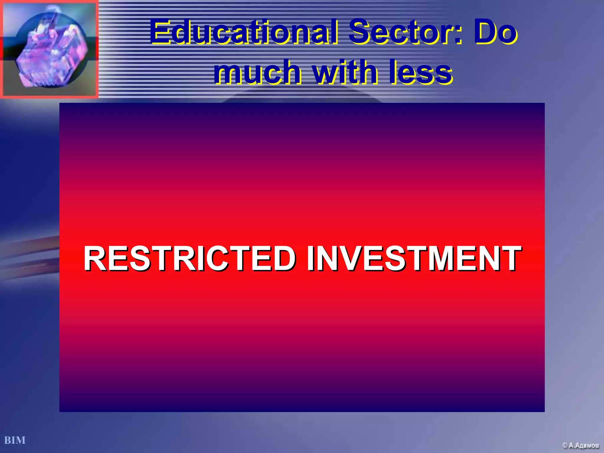 Educational Sector: Do
       much with less
         TRANSPARENCY
         TRANSPARENCY




       UNIVERSITY
RESTRICTED INVESTMENT
RESTRICTED INVESTMENT


EXCELLENCE
EXCELLENCE          EFFICIENCY
                    EFFICIENCY
 
