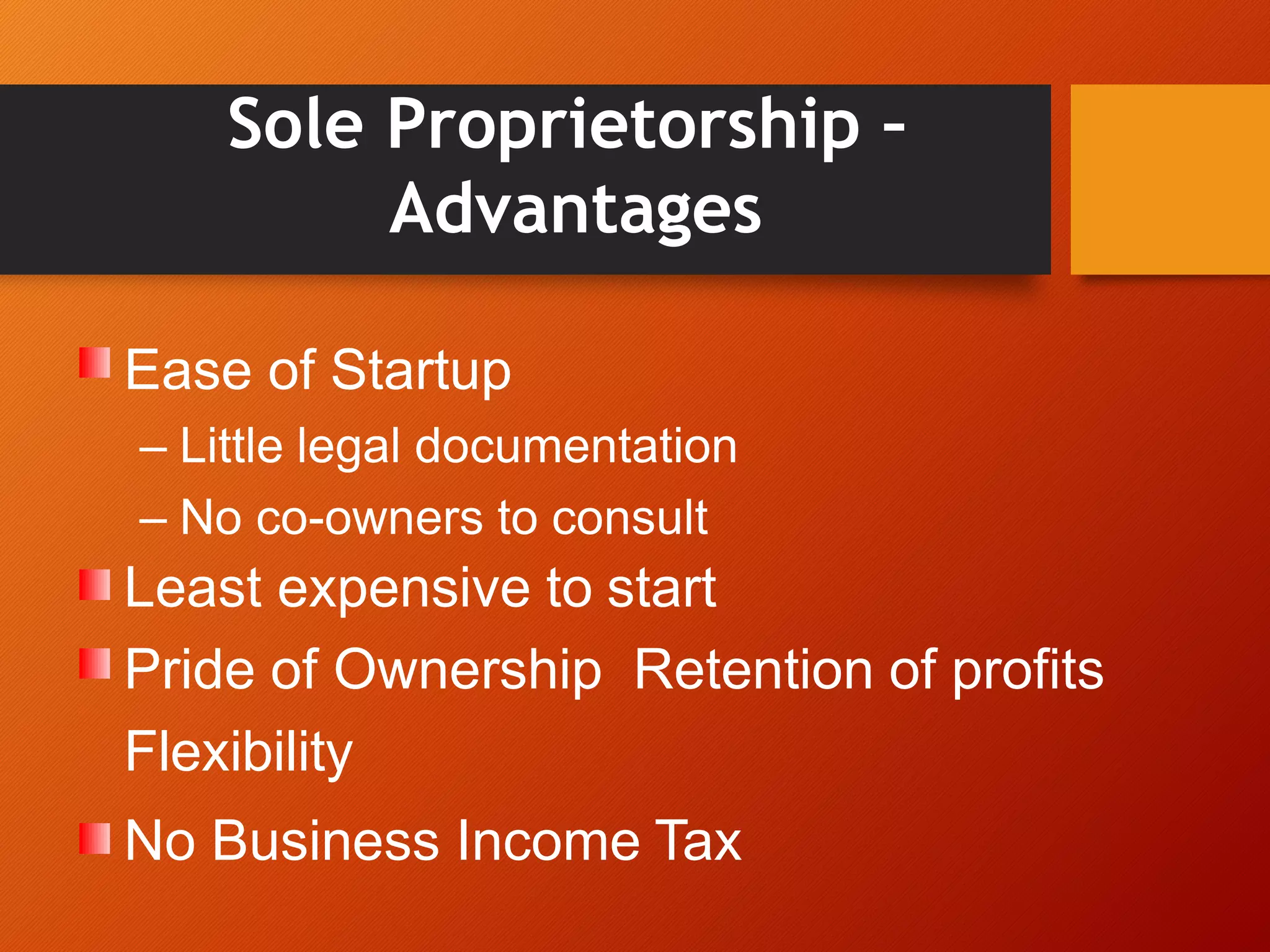 Sole Proprietorship –
Advantages
Ease of Startup
– Little legal documentation
– No co-owners to consult
Least expensive to start
Pride of Ownership Retention of profits
Flexibility
No Business Income Tax
 