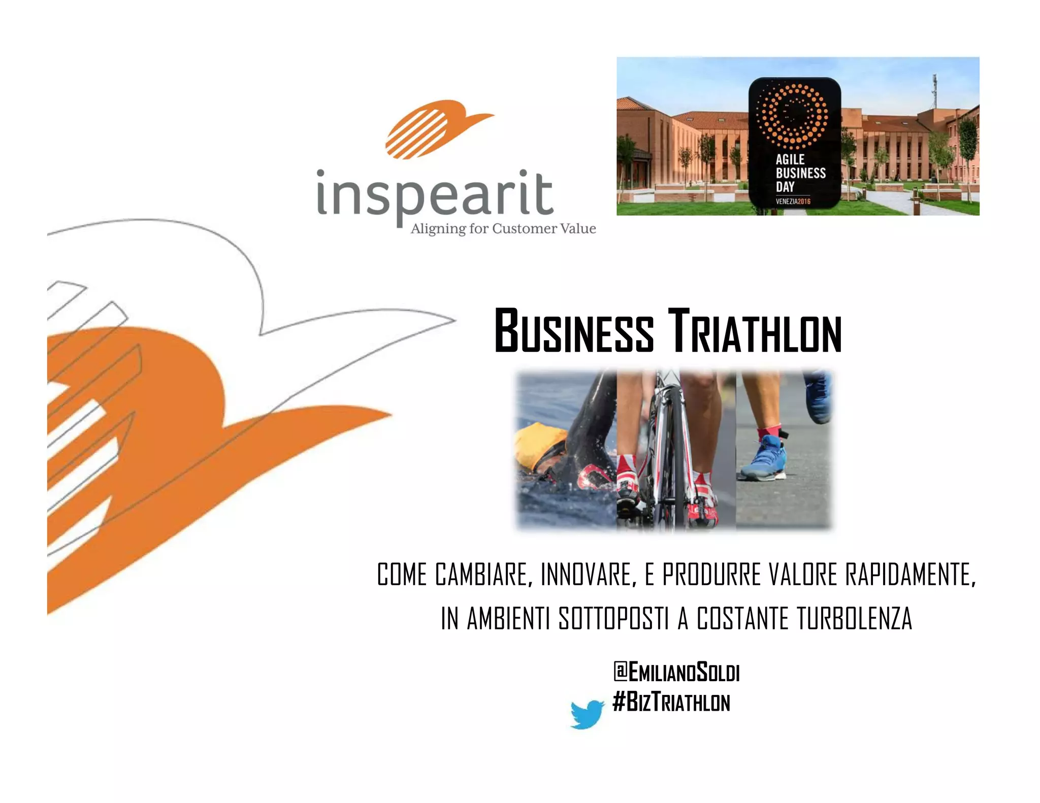 COME CAMBIARE, INNOVARE, E PRODURRE VALORE RAPIDAMENTE,
IN AMBIENTI SOTTOPOSTI A COSTANTE TURBOLENZA
@EMILIANOSOLDI
#BIZTRIATHLON
BUSINESS TRIATHLON
 