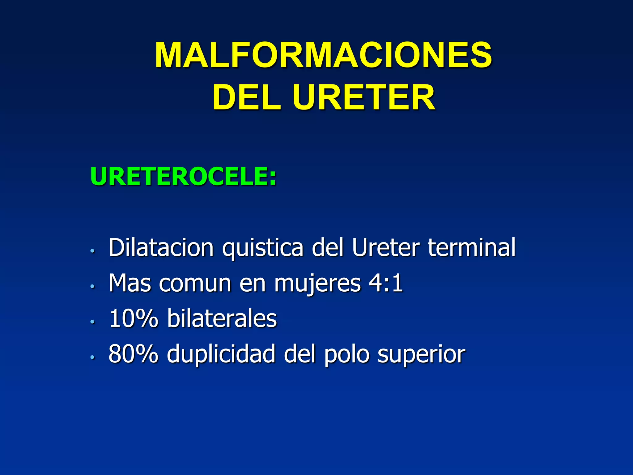 MALFORMACIONES
DEL URETER
URETEROCELE:
• Dilatacion quistica del Ureter terminal
• Mas comun en mujeres 4:1
• 10% bilaterales
• 80% duplicidad del polo superior
 