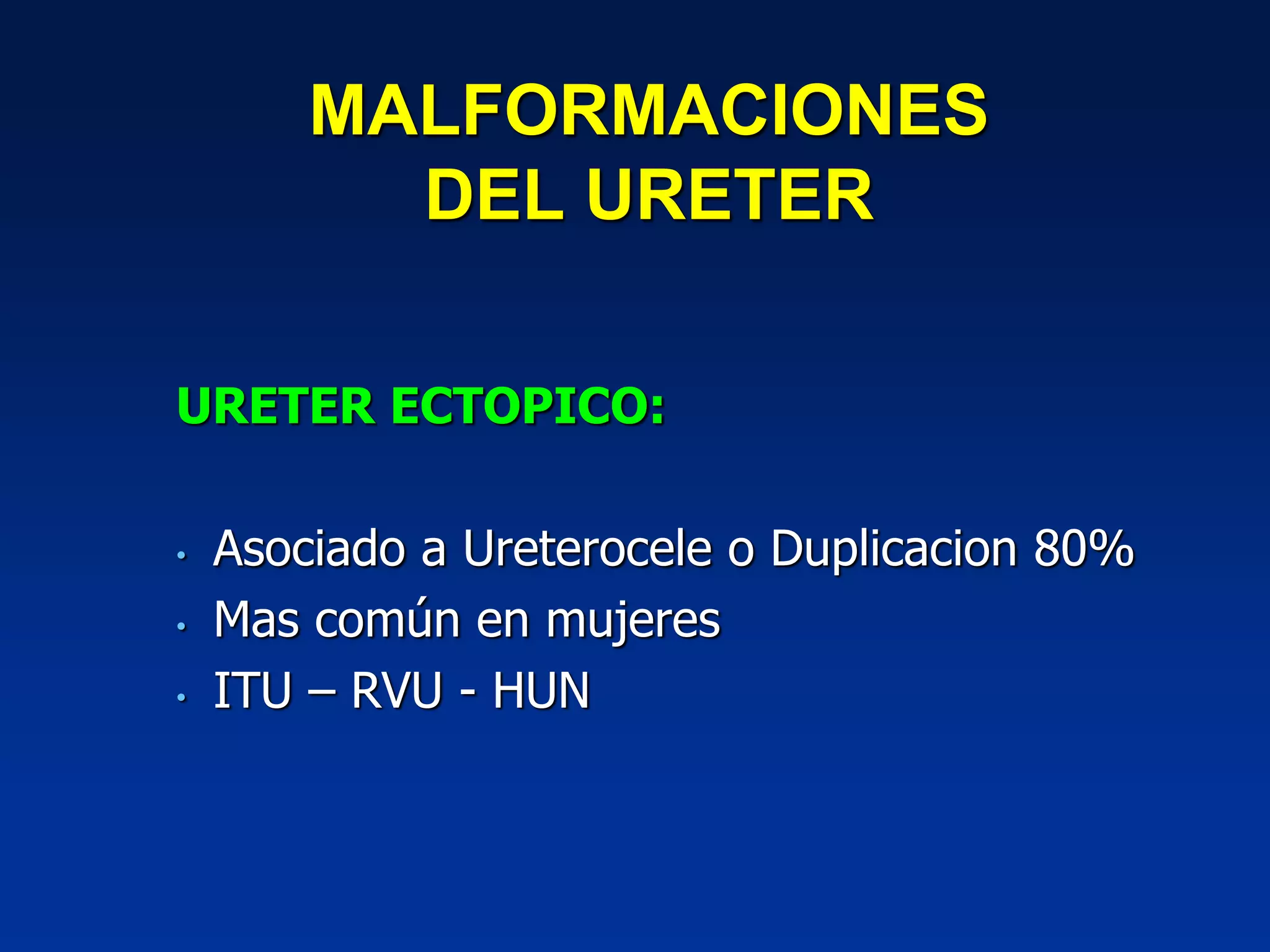 MALFORMACIONES
DEL URETER
URETER ECTOPICO:
• Asociado a Ureterocele o Duplicacion 80%
• Mas común en mujeres
• ITU – RVU - HUN
 