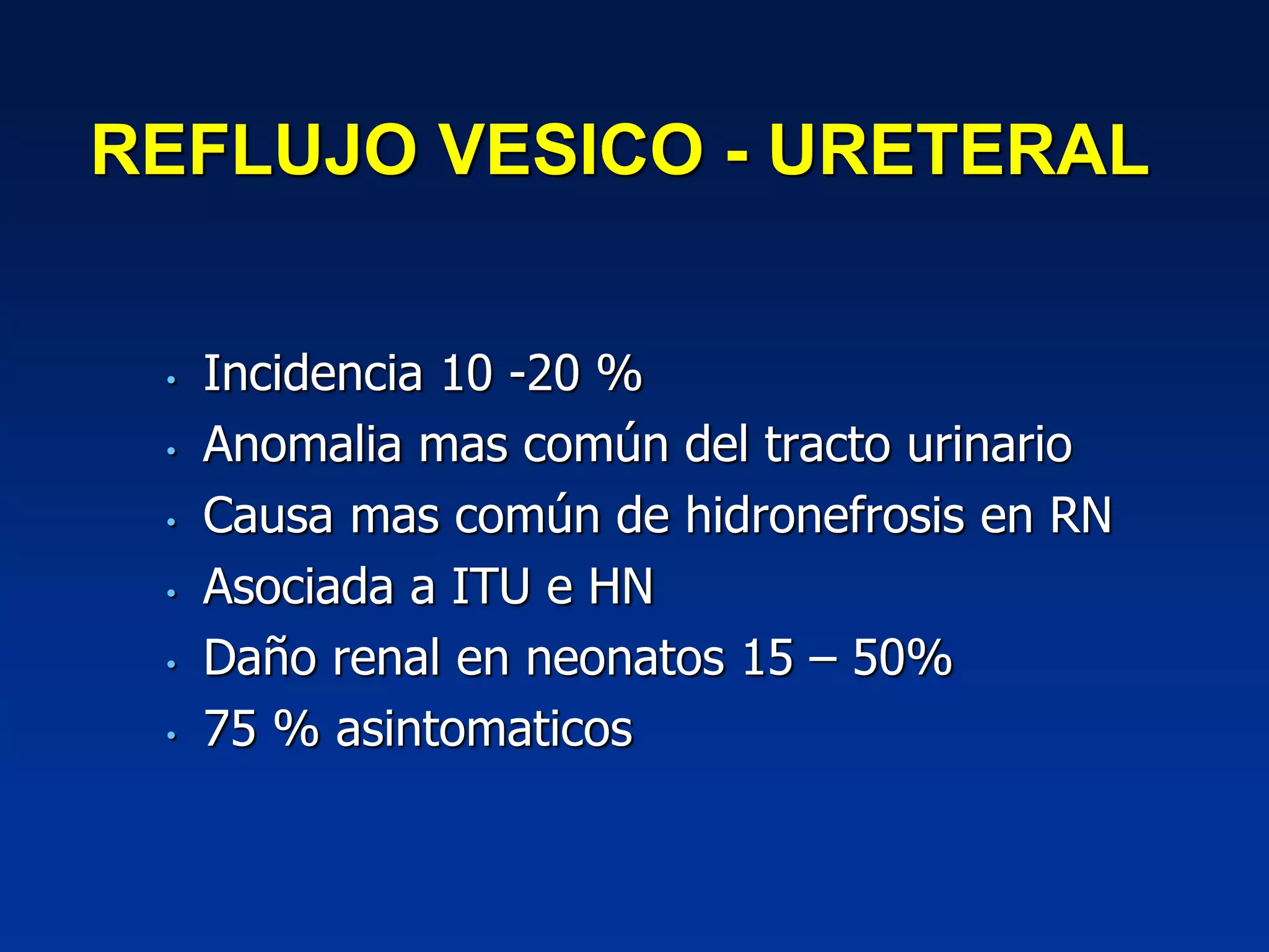 REFLUJO VESICO - URETERAL
• Incidencia 10 -20 %
• Anomalia mas común del tracto urinario
• Causa mas común de hidronefrosis en RN
• Asociada a ITU e HN
• Daño renal en neonatos 15 – 50%
• 75 % asintomaticos
 