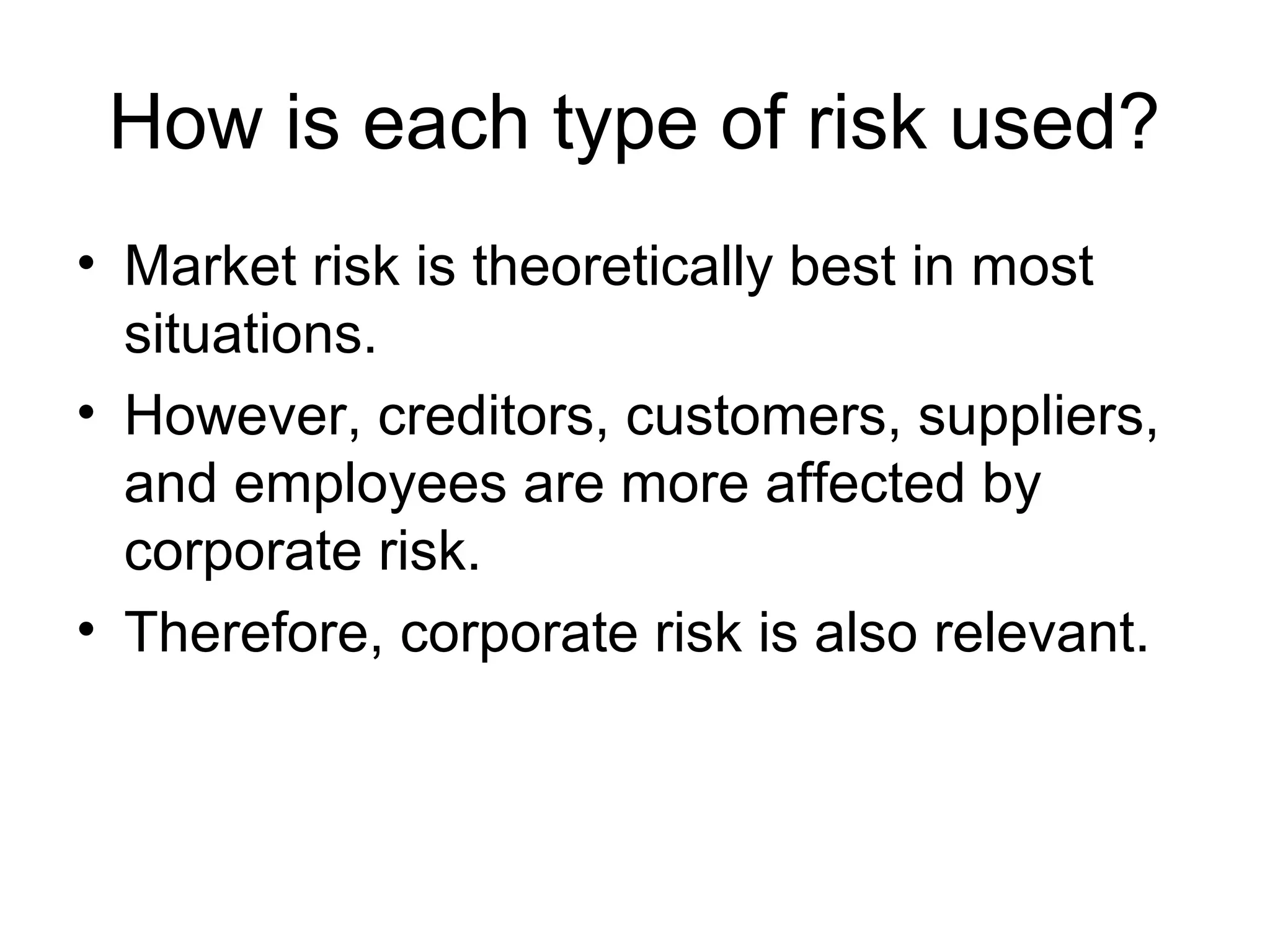 How is each type of risk used?
• Market risk is theoretically best in most
  situations.
• However, creditors, customers, suppliers,
  and employees are more affected by
  corporate risk.
• Therefore, corporate risk is also relevant.
 