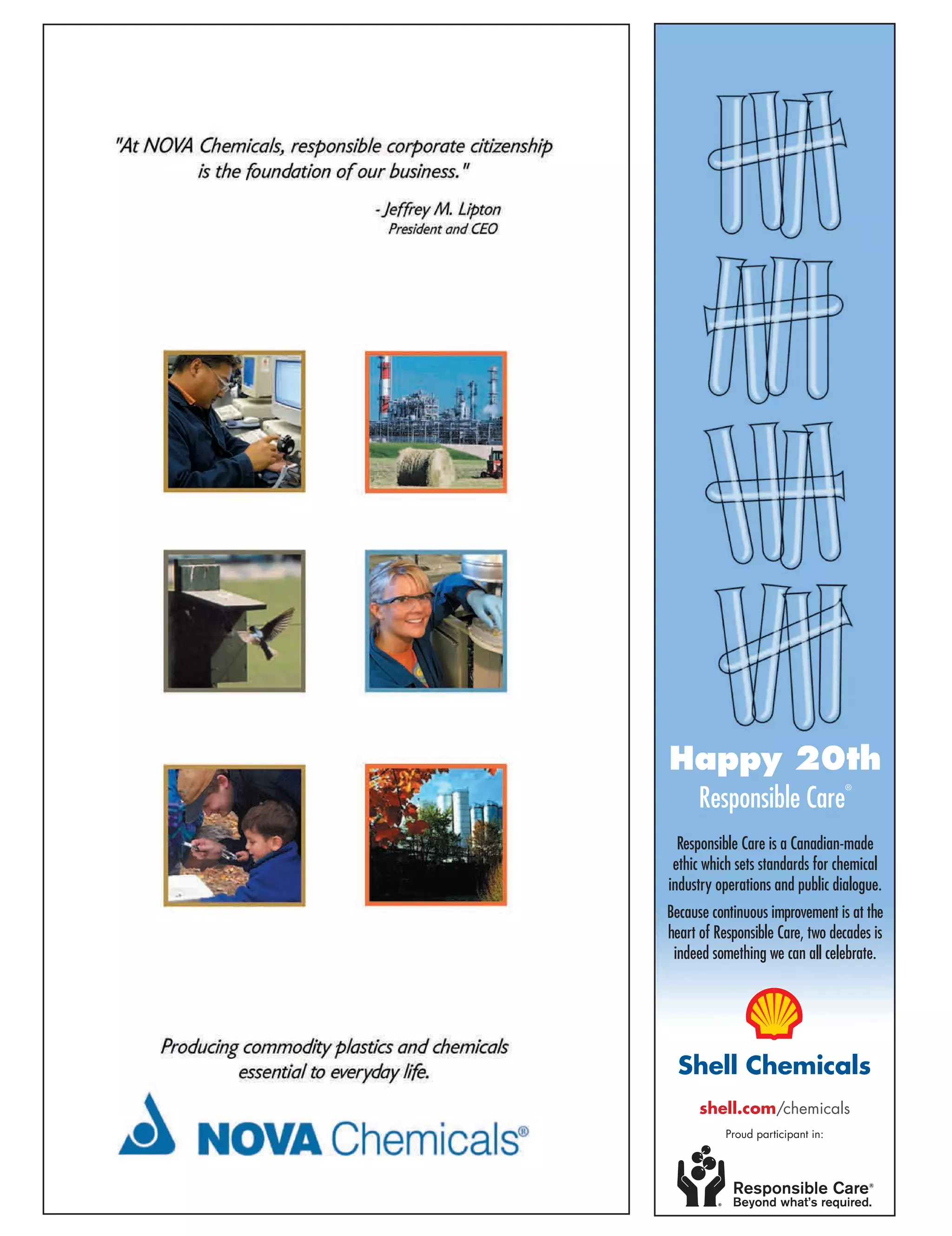 Shell Chemicals
Happy 20th
Responsible Care
®
Responsible Care is a Canadian-made
ethic which sets standards for chemical
industry operations and public dialogue.
Because continuous improvement is at the
heart of Responsible Care, two decades is
indeed something we can all celebrate.
shell.com/chemicals
Proud participant in:
 