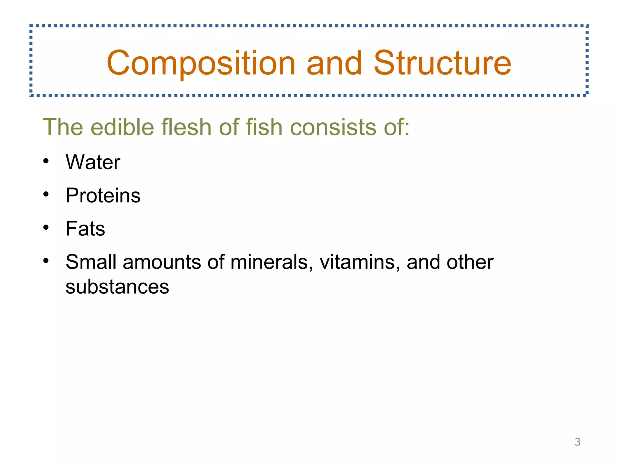 Composition and Structure
The edible flesh of fish consists of:
• Water
• Proteins
• Fats
• Small amounts of minerals, vitamins, and other
  substances




                                                   3
 
