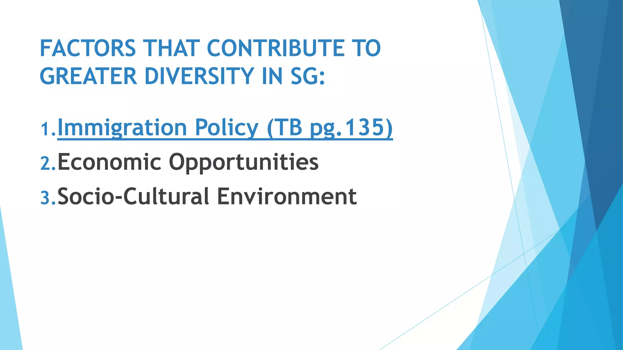 FACTORS THAT CONTRIBUTE TO
GREATER DIVERSITY IN SG:
1.Immigration Policy (TB pg.135)
2.Economic Opportunities
3.Socio-Cultural Environment
 