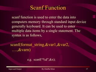 Scanf Function scanf function is used to enter the data into computers memory through standard input device generally keyboard. It can be used to enter multiple data items by a single statement. The syntax is as follows, scanf(format_string,&var1,&var2,….,&varn) e.g.  scanf(“%d”,&x); 
