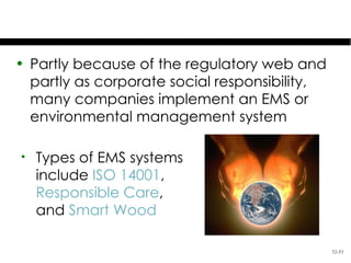 Environmental Management
• Partly because of the regulatory web and
  partly as corporate social responsibility,
  many companies implement an EMS or
  environmental management system

•   Types of EMS systems
    include ISO 14001,
    Responsible Care,
    and Smart Wood

                                               52-53
 