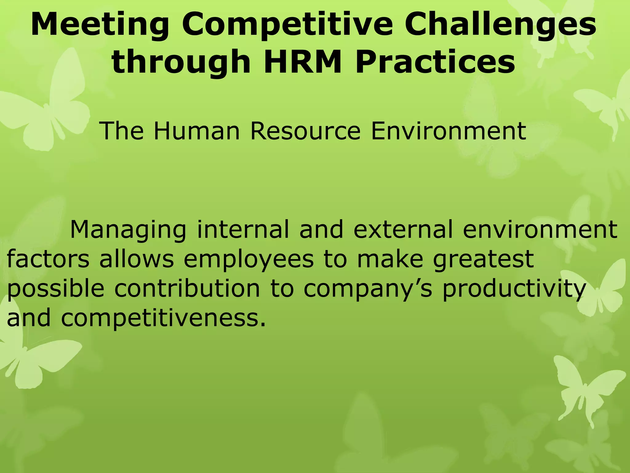 Meeting Competitive Challenges
through HRM Practices
The Human Resource Environment
Managing internal and external environment
factors allows employees to make greatest
possible contribution to company’s productivity
and competitiveness.
 