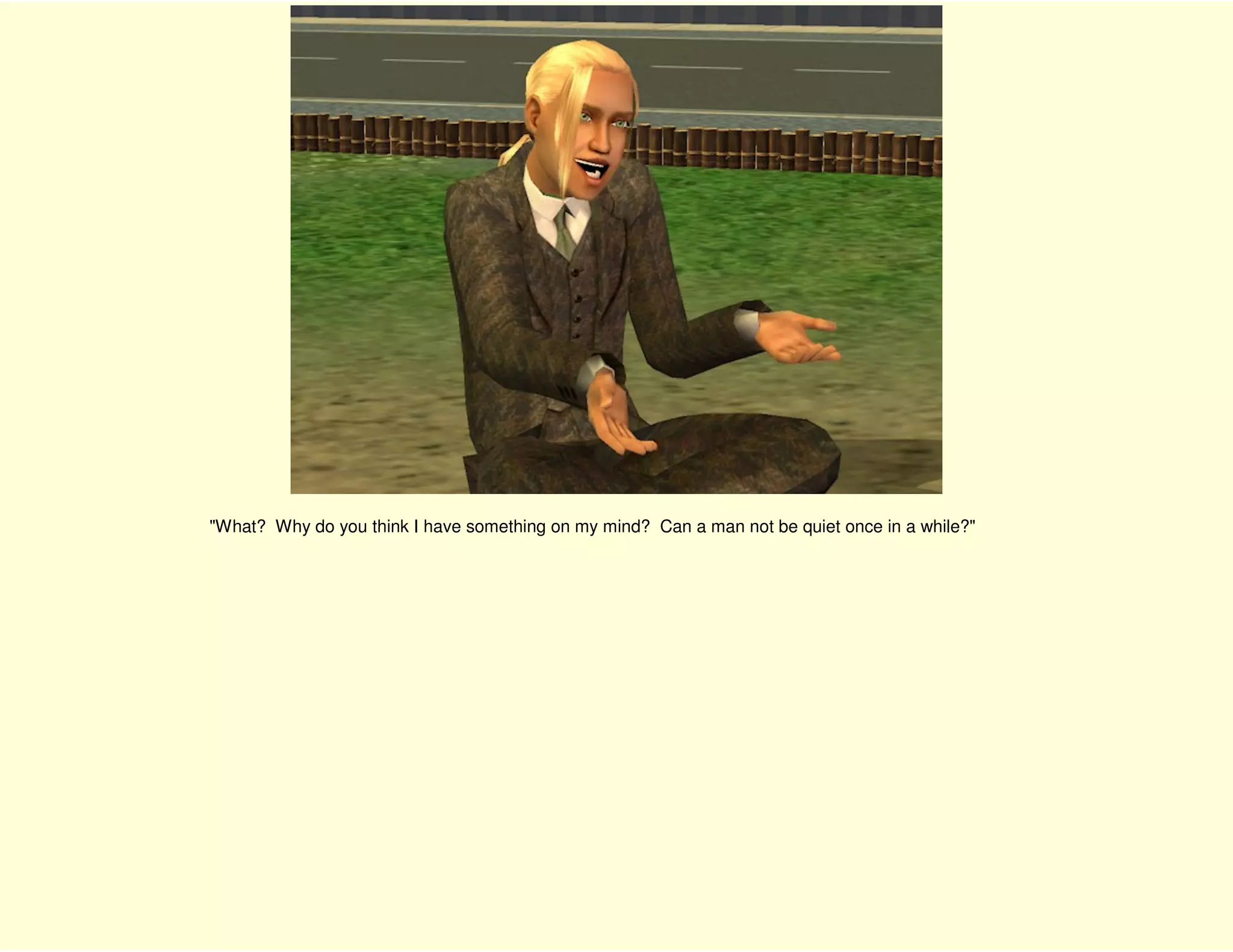 "What? Why do you think I have something on my mind? Can a man not be quiet once in a while?"
 