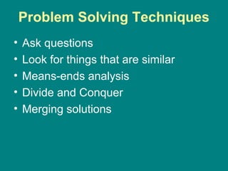 Problem Solving Techniques
• Ask questions
• Look for things that are similar
• Means-ends analysis
• Divide and Conquer
• Merging solutions
 