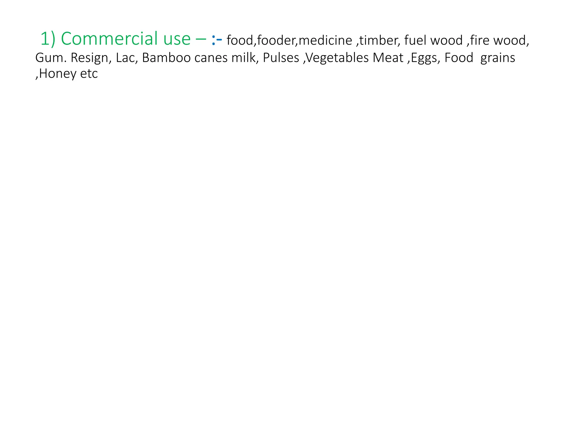 1) Commercial use – :- food,fooder,medicine ,timber, fuel wood ,fire wood,
Gum. Resign, Lac, Bamboo canes milk, Pulses ,Vegetables Meat ,Eggs, Food grains
,Honey etc
 