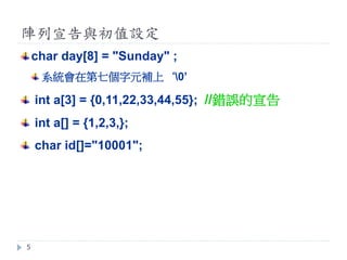 陣列宣告與初值設定
5
char day[8] = "Sunday" ;
系統會在第七個字元補上‘0’
int a[3] = {0,11,22,33,44,55}; //錯誤的宣告
int a[] = {1,2,3,};
char id[]="10001";
 